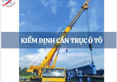 KIỂM ĐỊNH CẦN TRỤC Ô TÔ  PHỤC VỤ BỔ SUNG XÉT LƯU HÀNH TẠI CÁC TRẠM ĐĂNG KIỂM