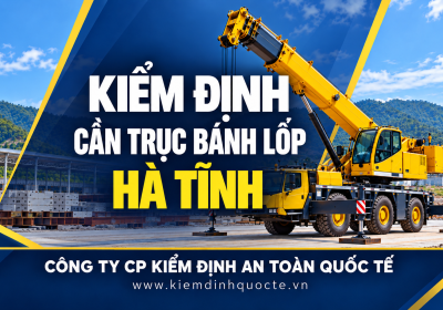 KIỂM ĐỊNH CẦN TRỤC BÁNH LỐP TẠI HÀ TĨNH – ĐẢM BẢO AN TOÀN TRONG QUÁ TRÌNH VẬN HÀNH