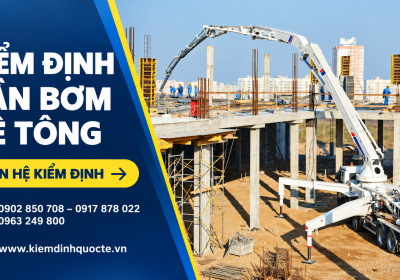 KIỂM ĐỊNH CẦN BƠM BÊ TÔNG – GIẢI PHÁP NÂNG CAO HIỆU QUẢ QUẢN LÝ THIẾT BỊ THI CÔNG