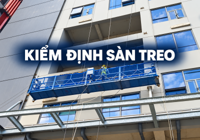 KIỂM ĐỊNH SÀN TREO NÂNG NGƯỜI – CHỦ ĐỘNG AN TOÀN TẠI CÔNG TRÌNH